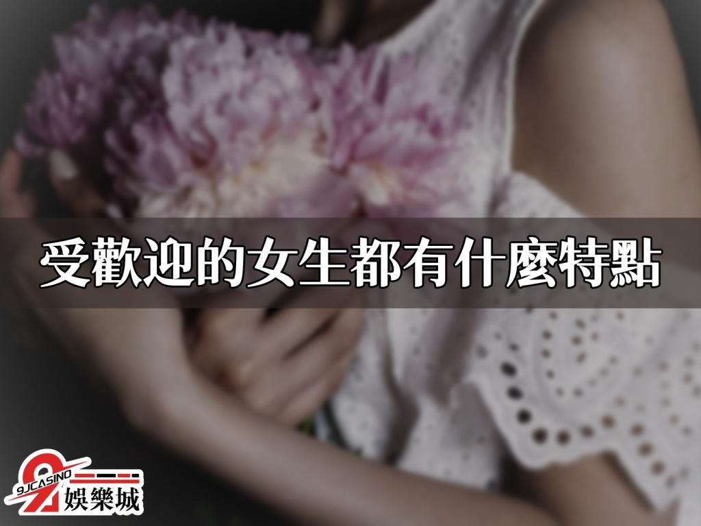 受歡迎的人格特質 受歡迎的女人 魅力女人特質 男人喜歡的女人特質